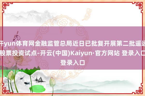 开yun体育网金融监管总局近日已批复开展第二批遥远股票投资试点-开云(中国)Kaiyun·官方网站 登录入口