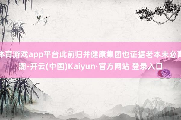 体育游戏app平台此前归并健康集团也证据老本未必高潮-开云(中国)Kaiyun·官方网站 登录入口