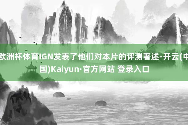 欧洲杯体育IGN发表了他们对本片的评测著述-开云(中国)Kaiyun·官方网站 登录入口