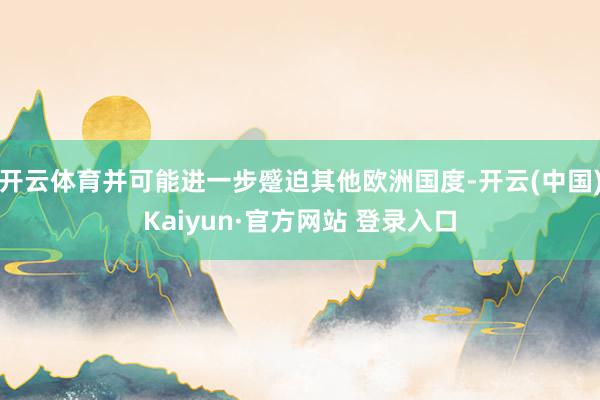 开云体育并可能进一步蹙迫其他欧洲国度-开云(中国)Kaiyun·官方网站 登录入口