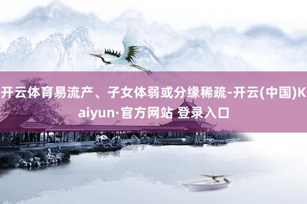 开云体育易流产、子女体弱或分缘稀疏-开云(中国)Kaiyun·官方网站 登录入口