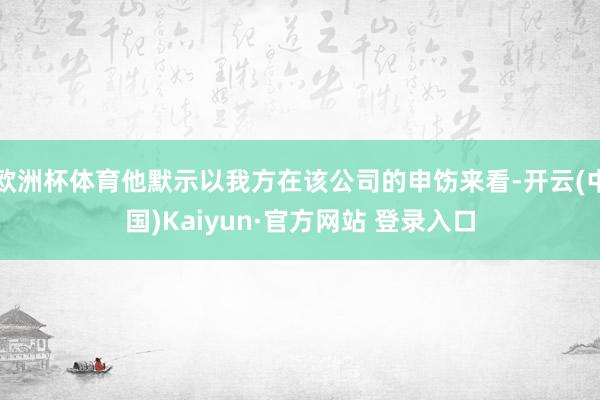 欧洲杯体育他默示以我方在该公司的申饬来看-开云(中国)Kaiyun·官方网站 登录入口