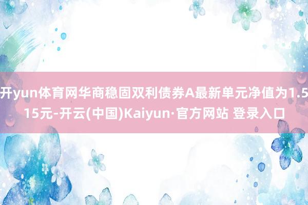 开yun体育网华商稳固双利债券A最新单元净值为1.515元-开云(中国)Kaiyun·官方网站 登录入口