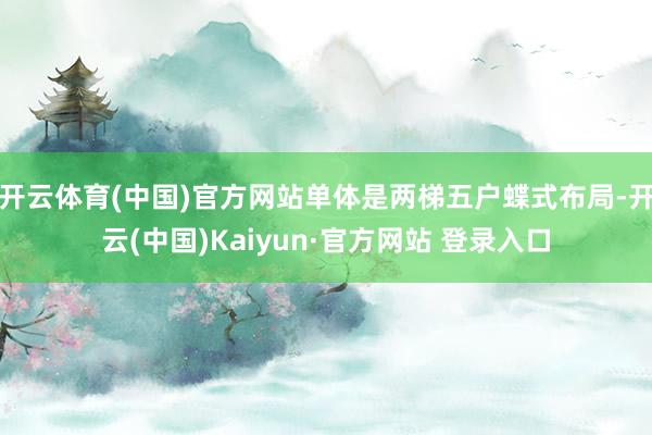 开云体育(中国)官方网站单体是两梯五户蝶式布局-开云(中国)Kaiyun·官方网站 登录入口
