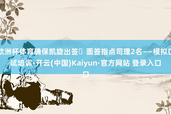 欧洲杯体育确保凯旋出签✅面签指点司理2名——模拟口试培训-开云(中国)Kaiyun·官方网站 登录入口