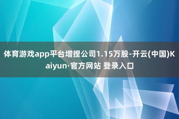 体育游戏app平台增捏公司1.15万股-开云(中国)Kaiyun·官方网站 登录入口