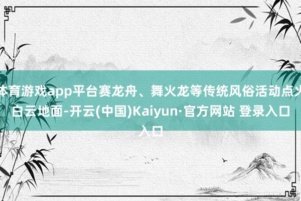 体育游戏app平台赛龙舟、舞火龙等传统风俗活动点火白云地面-开云(中国)Kaiyun·官方网站 登录入口