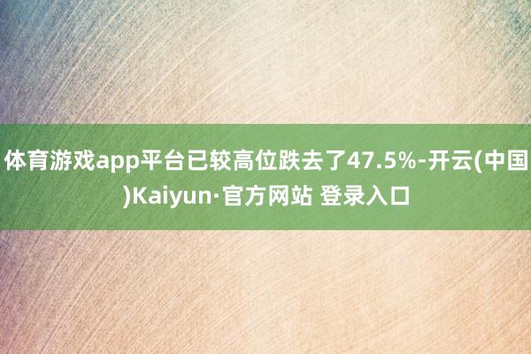 体育游戏app平台已较高位跌去了47.5%-开云(中国)Kaiyun·官方网站 登录入口
