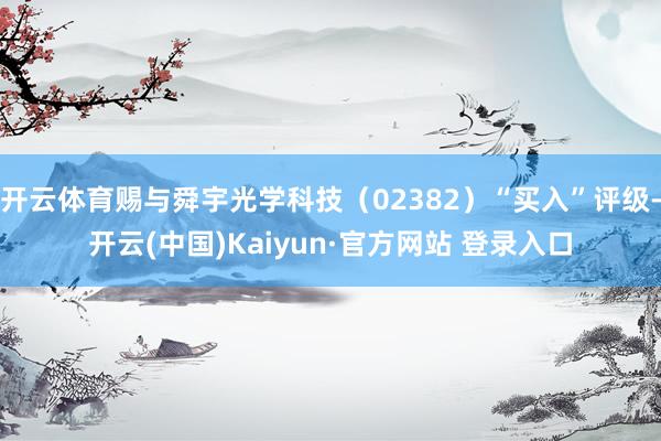开云体育赐与舜宇光学科技（02382）“买入”评级-开云(中国)Kaiyun·官方网站 登录入口