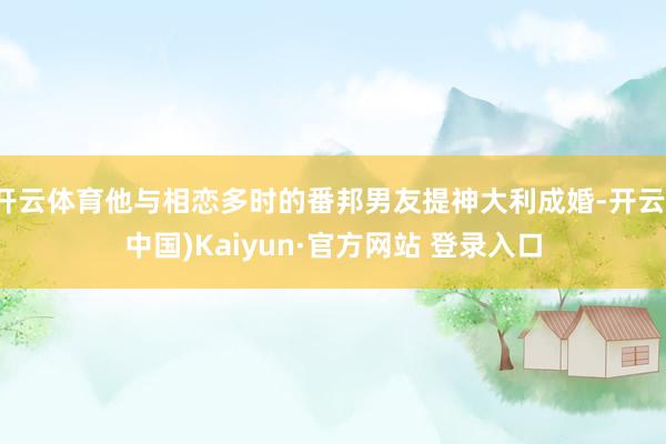 开云体育他与相恋多时的番邦男友提神大利成婚-开云(中国)Kaiyun·官方网站 登录入口