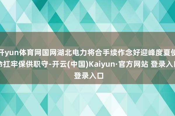 开yun体育网国网湖北电力将合手续作念好迎峰度夏使命扛牢保供职守-开云(中国)Kaiyun·官方网站 登录入口