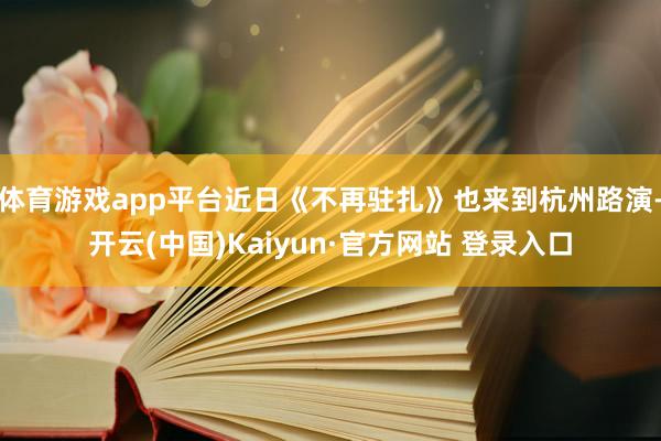 体育游戏app平台近日《不再驻扎》也来到杭州路演-开云(中国)Kaiyun·官方网站 登录入口