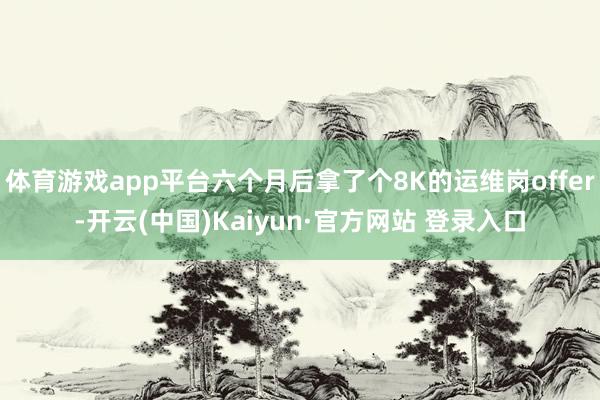 体育游戏app平台六个月后拿了个8K的运维岗offer-开云(中国)Kaiyun·官方网站 登录入口
