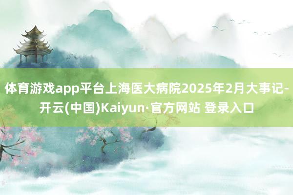体育游戏app平台上海医大病院2025年2月大事记-开云(中国)Kaiyun·官方网站 登录入口