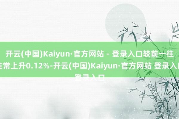 开云(中国)Kaiyun·官方网站 - 登录入口较前一往往常上升0.12%-开云(中国)Kaiyun·官方网站 登录入口