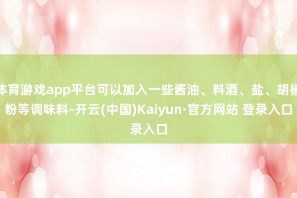 体育游戏app平台可以加入一些酱油、料酒、盐、胡椒粉等调味料-开云(中国)Kaiyun·官方网站 登录入口