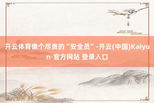 开云体育像个尽责的“安全员”-开云(中国)Kaiyun·官方网站 登录入口