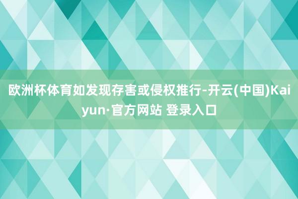 欧洲杯体育如发现存害或侵权推行-开云(中国)Kaiyun·官方网站 登录入口