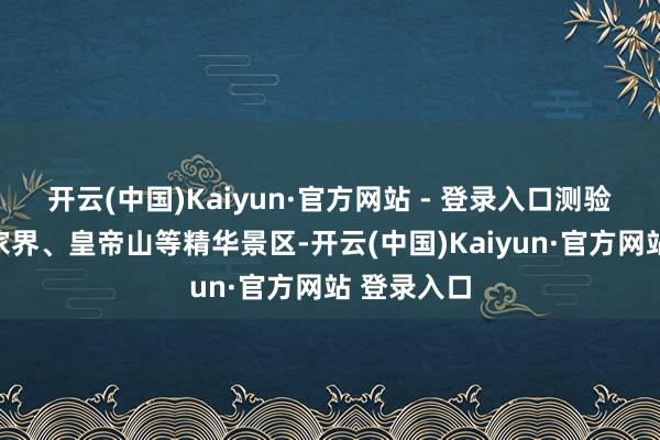 开云(中国)Kaiyun·官方网站 - 登录入口测验团深刻袁家界、皇帝山等精华景区-开云(中国)Kaiyun·官方网站 登录入口