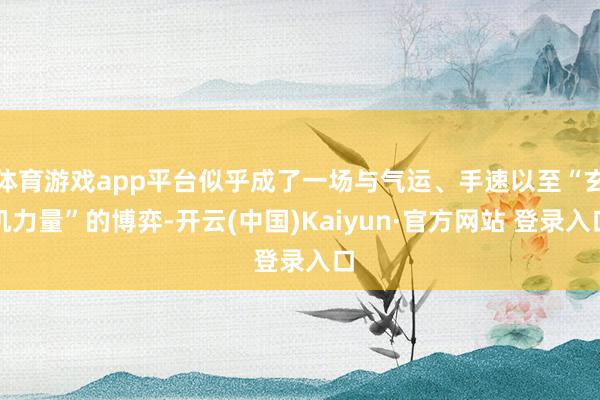 体育游戏app平台似乎成了一场与气运、手速以至“玄机力量”的博弈-开云(中国)Kaiyun·官方网站 登录入口