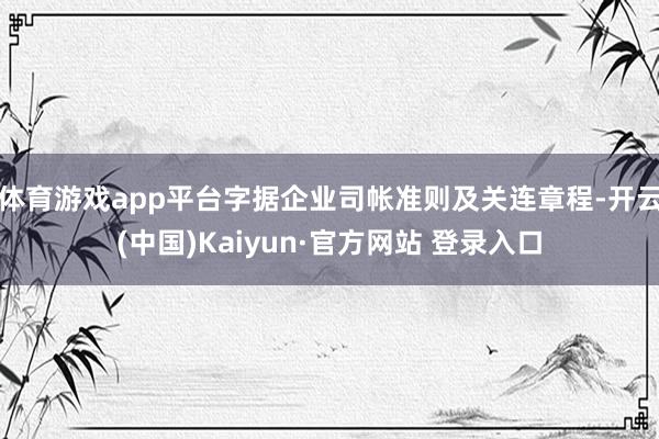 体育游戏app平台字据企业司帐准则及关连章程-开云(中国)Kaiyun·官方网站 登录入口