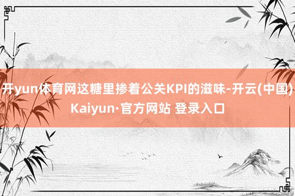 开yun体育网这糖里掺着公关KPI的滋味-开云(中国)Kaiyun·官方网站 登录入口