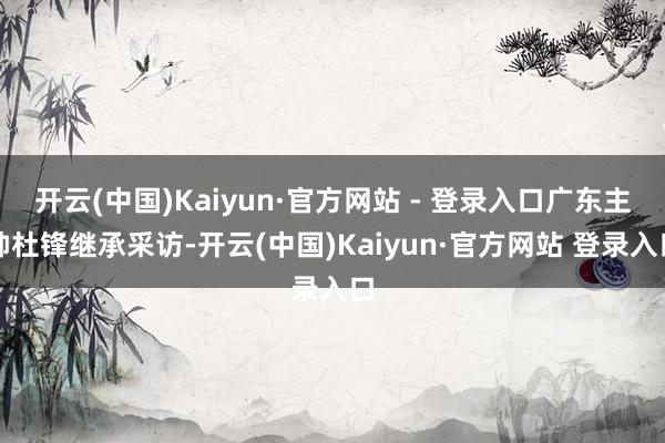 开云(中国)Kaiyun·官方网站 - 登录入口广东主帅杜锋继承采访-开云(中国)Kaiyun·官方网站 登录入口