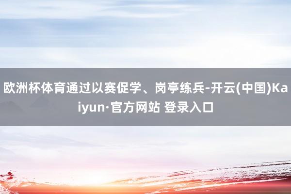 欧洲杯体育通过以赛促学、岗亭练兵-开云(中国)Kaiyun·官方网站 登录入口