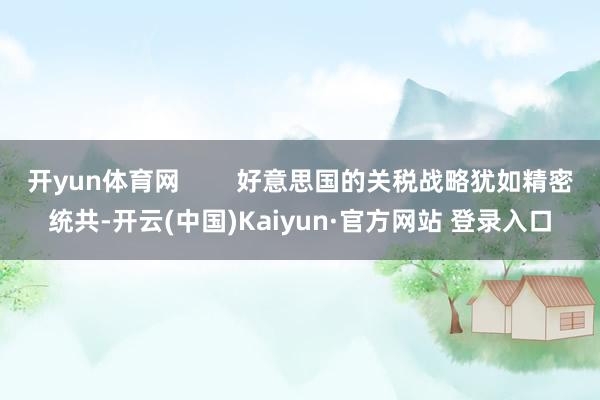 开yun体育网        好意思国的关税战略犹如精密统共-开云(中国)Kaiyun·官方网站 登录入口