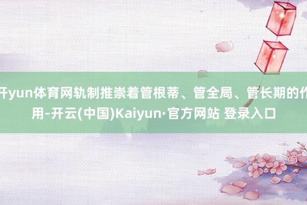 开yun体育网轨制推崇着管根蒂、管全局、管长期的作用-开云(中国)Kaiyun·官方网站 登录入口