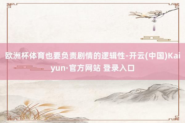欧洲杯体育也要负责剧情的逻辑性-开云(中国)Kaiyun·官方网站 登录入口
