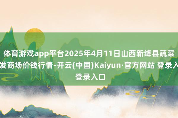 体育游戏app平台2025年4月11日山西新绛县蔬菜批发商场价钱行情-开云(中国)Kaiyun·官方网站 登录入口