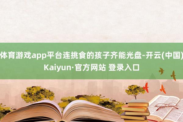 体育游戏app平台连挑食的孩子齐能光盘-开云(中国)Kaiyun·官方网站 登录入口