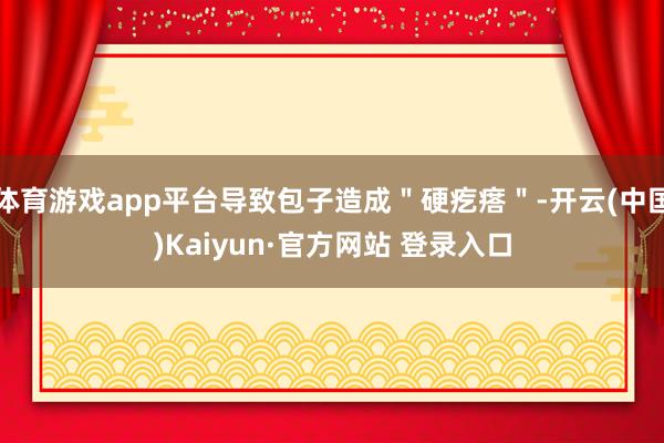 体育游戏app平台导致包子造成＂硬疙瘩＂-开云(中国)Kaiyun·官方网站 登录入口