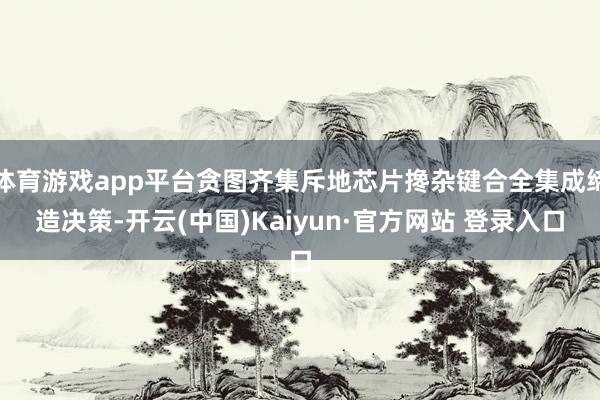体育游戏app平台贪图齐集斥地芯片搀杂键合全集成缔造决策-开云(中国)Kaiyun·官方网站 登录入口