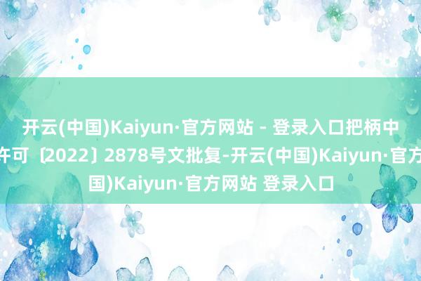 开云(中国)Kaiyun·官方网站 - 登录入口把柄中国证监会证监许可﹝2022﹞2878号文批复-开云(中国)Kaiyun·官方网站 登录入口