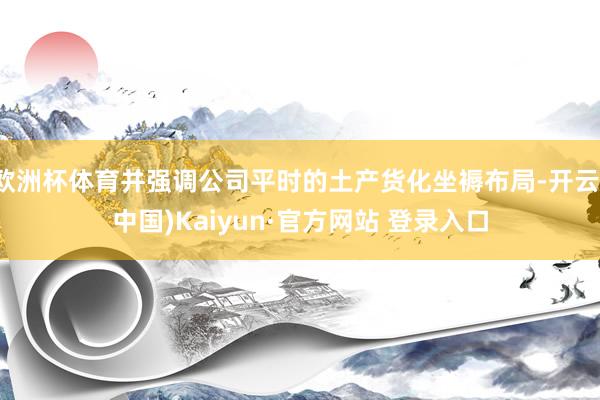欧洲杯体育并强调公司平时的土产货化坐褥布局-开云(中国)Kaiyun·官方网站 登录入口