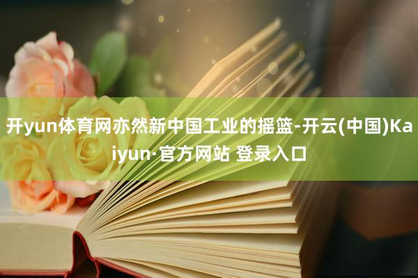 开yun体育网亦然新中国工业的摇篮-开云(中国)Kaiyun·官方网站 登录入口