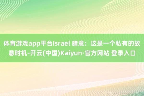 体育游戏app平台Israel 暗意：这是一个私有的故意时机-开云(中国)Kaiyun·官方网站 登录入口