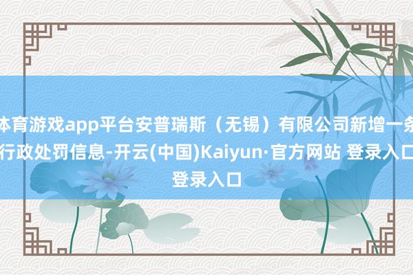体育游戏app平台安普瑞斯（无锡）有限公司新增一条行政处罚信息-开云(中国)Kaiyun·官方网站 登录入口