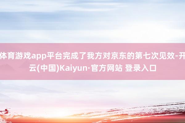 体育游戏app平台完成了我方对京东的第七次见效-开云(中国)Kaiyun·官方网站 登录入口
