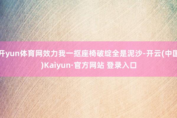 开yun体育网效力我一抠座椅破绽全是泥沙-开云(中国)Kaiyun·官方网站 登录入口