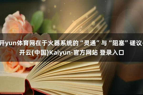 开yun体育网在于火器系统的“灵通”与“阻塞”磋议-开云(中国)Kaiyun·官方网站 登录入口