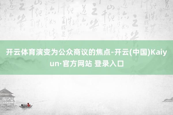开云体育演变为公众商议的焦点-开云(中国)Kaiyun·官方网站 登录入口