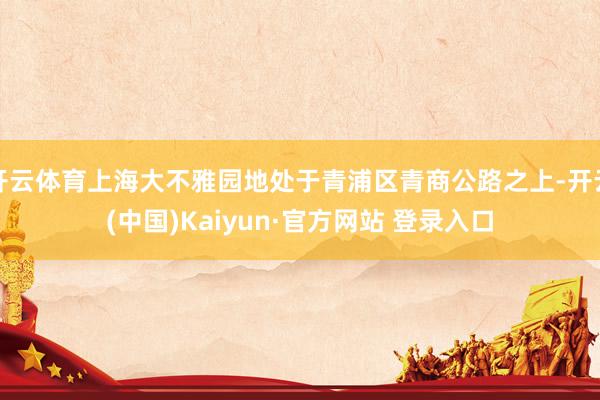 开云体育上海大不雅园地处于青浦区青商公路之上-开云(中国)Kaiyun·官方网站 登录入口