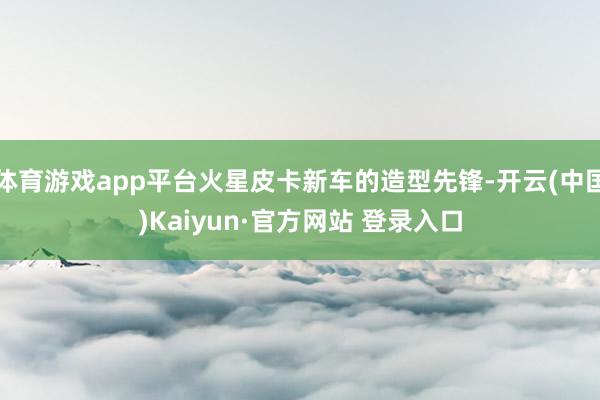 体育游戏app平台火星皮卡新车的造型先锋-开云(中国)Kaiyun·官方网站 登录入口