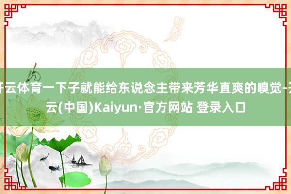 开云体育一下子就能给东说念主带来芳华直爽的嗅觉-开云(中国)Kaiyun·官方网站 登录入口