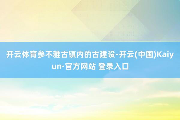 开云体育参不雅古镇内的古建设-开云(中国)Kaiyun·官方网站 登录入口