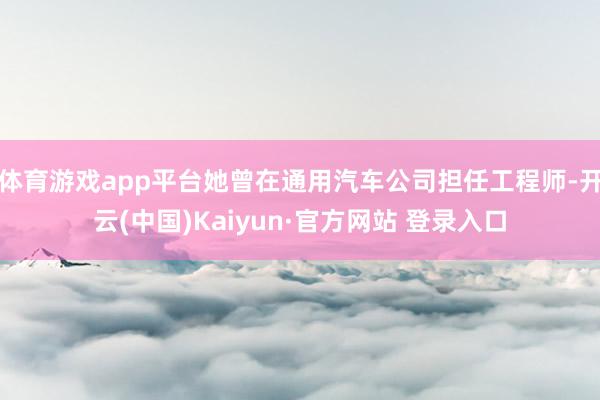 体育游戏app平台她曾在通用汽车公司担任工程师-开云(中国)Kaiyun·官方网站 登录入口
