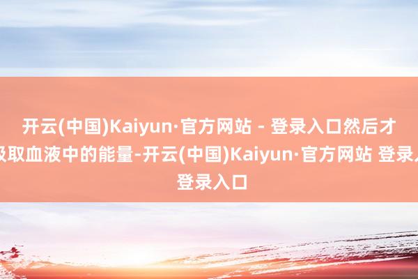 开云(中国)Kaiyun·官方网站 - 登录入口然后才能吸取血液中的能量-开云(中国)Kaiyun·官方网站 登录入口